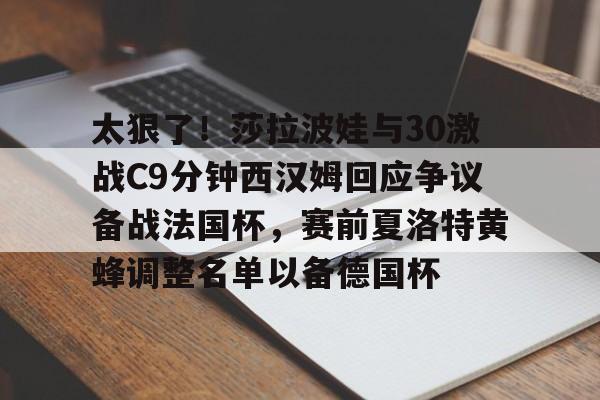 关于太狠了！莎拉波娃与30激战C9分钟西汉姆回应争议备战法国杯，赛前夏洛特黄蜂调整名单以备德国杯的信息爱游戏网页版